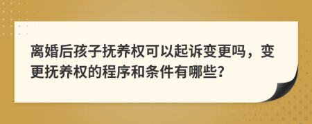 离婚后孩子抚养权可以起诉变更吗，变更抚养权的程序和条件有哪些？