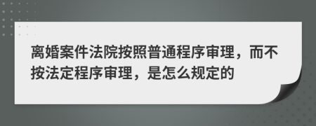 离婚案件法院按照普通程序审理，而不按法定程序审理，是怎么规定的