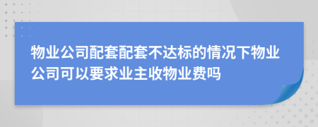 物业公司配套配套不达标的情况下物业公司可以要求业主收物业费吗