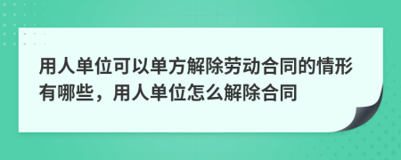 用人单位可以单方解除劳动合同的情形有哪些，用人单位怎么解除合同