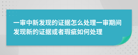 一审中新发现的证据怎么处理一审期间发现新的证据或者瑕疵如何处理