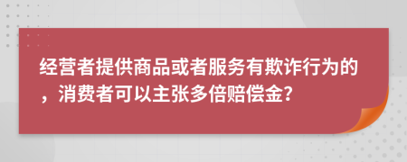 经营者提供商品或者服务有欺诈行为的，消费者可以主张多倍赔偿金？