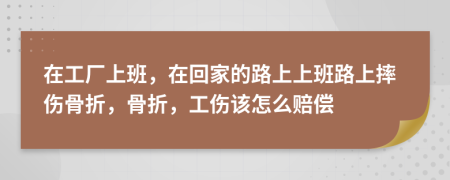 在工厂上班，在回家的路上上班路上摔伤骨折，骨折，工伤该怎么赔偿