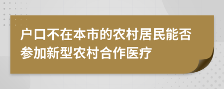 户口不在本市的农村居民能否参加新型农村合作医疗