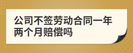 公司不签劳动合同一年两个月赔偿吗