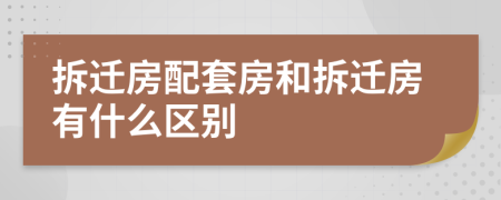 拆迁房配套房和拆迁房有什么区别