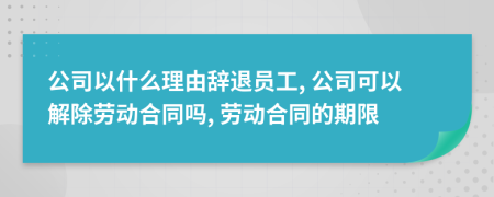 公司以什么理由辞退员工, 公司可以解除劳动合同吗, 劳动合同的期限