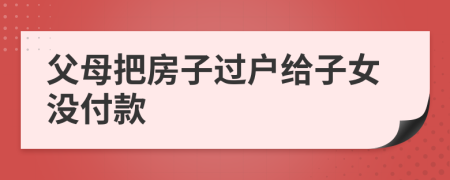 父母把房子过户给子女没付款