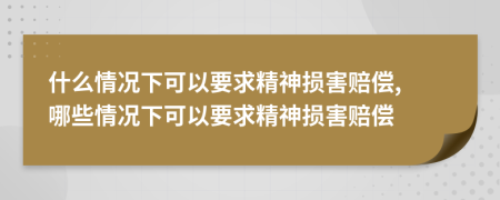 什么情况下可以要求精神损害赔偿, 哪些情况下可以要求精神损害赔偿
