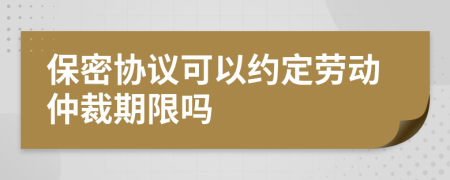 保密协议可以约定劳动仲裁期限吗