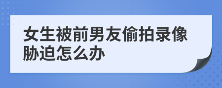 女生被前男友偷拍录像胁迫怎么办