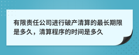 有限责任公司进行破产清算的最长期限是多久，清算程序的时间是多久