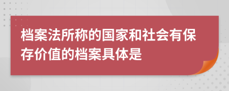 档案法所称的国家和社会有保存价值的档案具体是