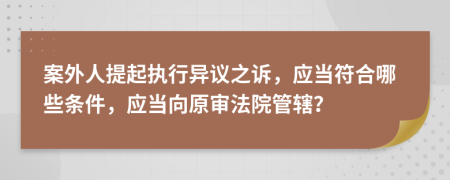 案外人提起执行异议之诉，应当符合哪些条件，应当向原审法院管辖？