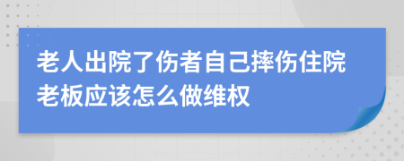 老人出院了伤者自己摔伤住院老板应该怎么做维权