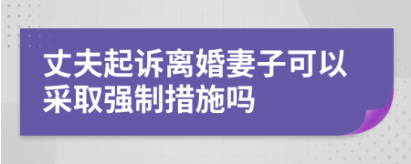 丈夫起诉离婚妻子可以采取强制措施吗