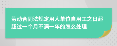 劳动合同法规定用人单位自用工之日起超过一个月不满一年的怎么处理