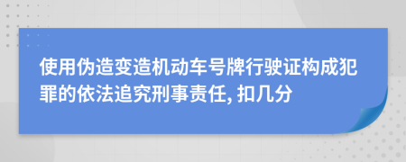 使用伪造变造机动车号牌行驶证构成犯罪的依法追究刑事责任, 扣几分