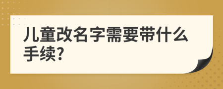 儿童改名字需要带什么手续?