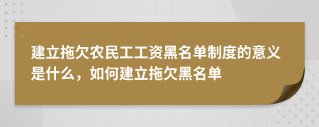 建立拖欠农民工工资黑名单制度的意义是什么，如何建立拖欠黑名单