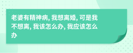 老婆有精神病, 我想离婚, 可是我不想离, 我该怎么办, 我应该怎么办