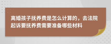 离婚孩子抚养费是怎么计算的，去法院起诉要抚养费需要准备哪些材料