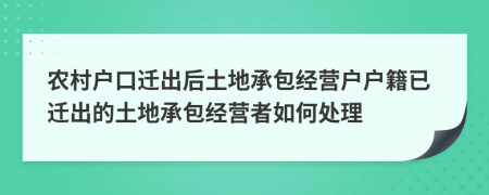 农村户口迁出后土地承包经营户户籍已迁出的土地承包经营者如何处理