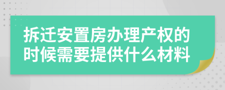 拆迁安置房办理产权的时候需要提供什么材料