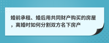 婚前承租、婚后用共同财产购买的房屋，离婚时如何分割双方名下房产