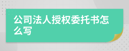 公司法人授权委托书怎么写