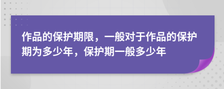 作品的保护期限，一般对于作品的保护期为多少年，保护期一般多少年