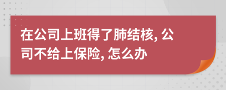 在公司上班得了肺结核, 公司不给上保险, 怎么办