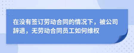 在没有签订劳动合同的情况下，被公司辞退，无劳动合同员工如何维权