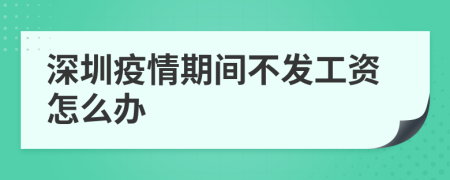 深圳疫情期间不发工资怎么办