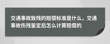 交通事故致残的赔偿标准是什么，交通事故伤残鉴定后怎么计算赔偿的