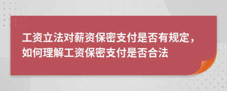 工资立法对薪资保密支付是否有规定，如何理解工资保密支付是否合法