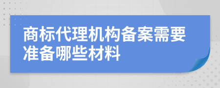 商标代理机构备案需要准备哪些材料