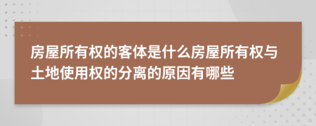 房屋所有权的客体是什么房屋所有权与土地使用权的分离的原因有哪些