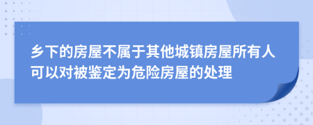 乡下的房屋不属于其他城镇房屋所有人可以对被鉴定为危险房屋的处理