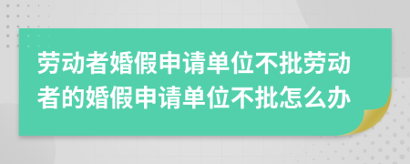 劳动者婚假申请单位不批劳动者的婚假申请单位不批怎么办