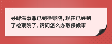 寻衅滋事罪已到检察院, 现在已经到了检察院了, 请问怎么办取保候审