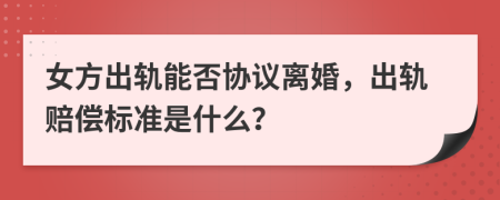 女方出轨能否协议离婚，出轨赔偿标准是什么？