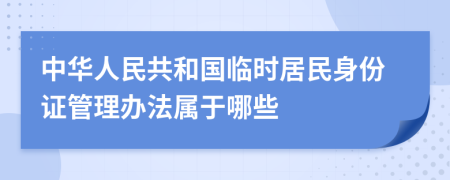 中华人民共和国临时居民身份证管理办法属于哪些