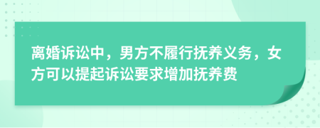 离婚诉讼中，男方不履行抚养义务，女方可以提起诉讼要求增加抚养费