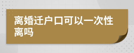 离婚迁户口可以一次性离吗