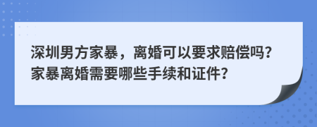 深圳男方家暴，离婚可以要求赔偿吗？家暴离婚需要哪些手续和证件？