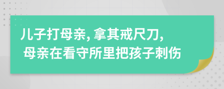 儿子打母亲, 拿其戒尺刀, 母亲在看守所里把孩子刺伤