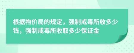 根据物价局的规定，强制戒毒所收多少钱，强制戒毒所收取多少保证金