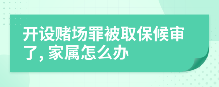 开设赌场罪被取保候审了, 家属怎么办