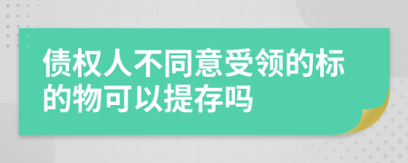 债权人不同意受领的标的物可以提存吗